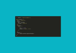 var webpack = require('webpack'); 
module.exports = { 
  entry: './entry.js', 
  output: { 
    path: __dirname, 
    filename: 'bundle.js' 
  }, 
  module: { 
    loaders: [ 
      { 
        test: /.css$/, 
        loaders: ['style', 'css'] 
      } 
    ] 
  }, 
  plugins: [ 
    new webpack.optimize.UglifyJsPlugin() 
  ] 
};
 