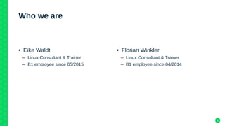 5
Who we are
● Eike Waldt
– Linux Consultant & Trainer
– B1 employee since 05/2015
● Florian Winkler
– Linux Consultant & Trainer
– B1 employee since 04/2014
 