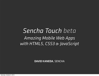 Sencha Touch beta
                              Amazing Mobile Web Apps
                            with HTML5, CSS3 & JavaScript


                                   DAVID KANEDA, SENCHA



Saturday, October 9, 2010
 