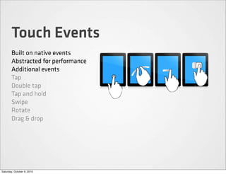 Touch Events
       Built on native events
       Abstracted for performance
       Additional events
       Tap
       Double tap
       Tap and hold
       Swipe
       Rotate
       Drag & drop




Saturday, October 9, 2010
 