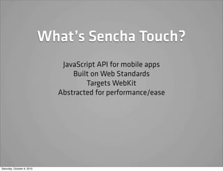 What’s Sencha Touch?
                               JavaScript API for mobile apps
                                  Built on Web Standards
                                      Targets WebKit
                              Abstracted for performance/ease




Saturday, October 9, 2010
 
