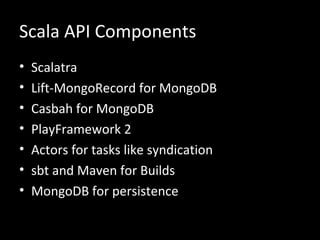 Scala API Components
•   Scalatra
•   Lift-MongoRecord for MongoDB
•   Casbah for MongoDB
•   PlayFramework 2
•   Actors for tasks like syndication
•   sbt and Maven for Builds
•   MongoDB for persistence
 