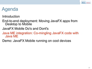 Agenda
Introduction
End-to-end deployment: Moving JavaFX apps from
  Desktop to Mobile
JavaFX Mobile Do's and Dont's
Java ME integration: Co-mingling JavaFX code with
  Java ME
Demo: JavaFX Mobile running on cool devices




                                                    23
 