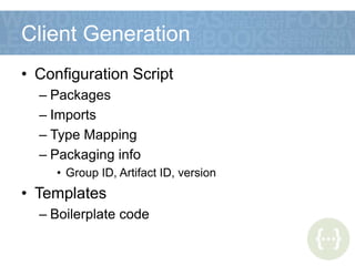 Client Generation
• Configuration Script
– Packages
– Imports
– Type Mapping
– Packaging info
• Group ID, Artifact ID, version
• Templates
– Boilerplate code
 
