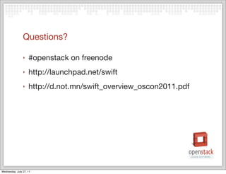 Questions?

                ‣   #openstack on freenode
                ‣   http://launchpad.net/swift
                ‣   http://d.not.mn/swift_overview_oscon2011.pdf




Wednesday, July 27, 11
 