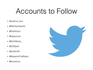 Accounts to Follow
• @clattner_llvm
• @WeHeartSwift2
• @SwiftDevs
• @objectivec
• @SwiftStack_
• @iOSSwift
• @swiftLDN
• @NatashaTheRobot
• @louielouie
 