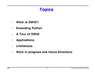 Topics

       •   What is SWIG?

       •   Extending Python

       •   A Tour of SWIG

       •   Applications

       •   Limitations

       •   Work in progress and future directions




SWIG                           2                4th International Python Conference
 