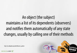 An object (the subject)
 maintains a list of its dependents (observers)
  and notiﬁes them automatically of any state
changes, usually by calling one of their methods

http://en.wikipedia.org/wiki/Observer_pattern
 
