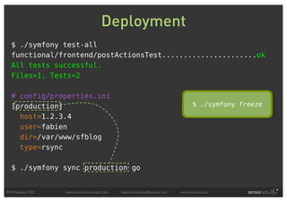 Deployment
  $ ./symfony test-all
  functional/frontend/postActionsTest......................ok
  All tests successful.
  Files=1, Tests=2

  # config/properties.ini
  [production]                                                                  $ ./symfony freeze
    host=1.2.3.4
    user=fabien
    dir=/var/www/sfblog
    type=rsync

  $ ./symfony sync production go


PHP Quebec 2007   www.symfony-project.com   fabien.potencier@sensio.com   www.sensio.com
 