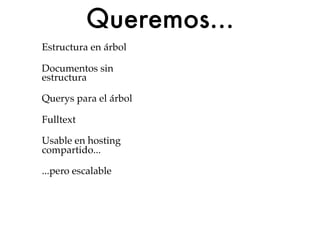 Queremos...
Estructura en árbol

Documentos sin
estructura

Querys para el árbol

Fulltext

Usable en hosting
compartido...

...pero escalable
 