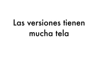 Las versiones tienen
    mucha tela
  Pero si la ignoras no te hace daño
 