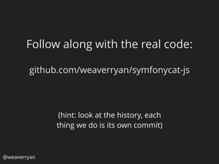 @weaverryan
Follow along with the real code:
github.com/weaverryan/symfonycat-js
(hint: look at the history, each
thing we do is its own commit)
 