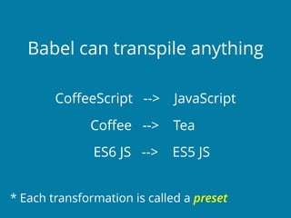 Babel can transpile anything
CoﬀeeScript --> JavaScript
Coﬀee --> Tea
ES6 JS --> ES5 JS
* Each transformation is called a preset
 