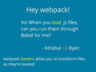 Hey webpack!
Yo! When you load .js ﬁles,
can you run them through
Babel for me?
- kthxbai <3 Ryan
webpack loaders allow you to transform ﬁles
as they’re loaded
 