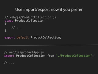 Use import/export now if you prefer
// web/js/ProductCollection.js 
class ProductCollection 
{ 
// ... 
} 
 
export default ProductCollection; 
// web/js/productApp.js 
import ProductCollection from './ProductCollection'; 
 
// ... 
 