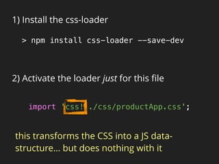 1) Install the css-loader
2) Activate the loader just for this ﬁle
> npm install css-loader --save-dev
import 'css!../css/productApp.css';
this transforms the CSS into a JS data-
structure… but does nothing with it
 