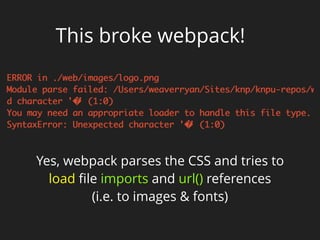 This broke webpack!
Yes, webpack parses the CSS and tries to
load ﬁle imports and url() references
(i.e. to images & fonts)
 