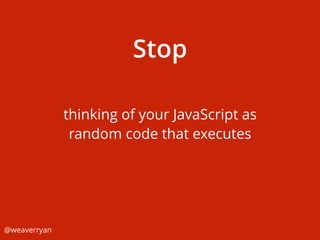 Stop
@weaverryan
thinking of your JavaScript as
random code that executes
 