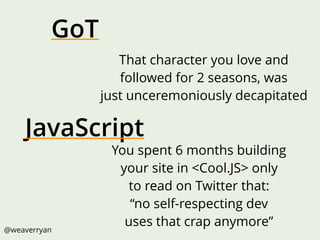 @weaverryan
You spent 6 months building
your site in <Cool.JS> only
to read on Twitter that:
“no self-respecting dev
uses that crap anymore”
That character you love and
followed for 2 seasons, was
just unceremoniously decapitated
JavaScript
GoT
 