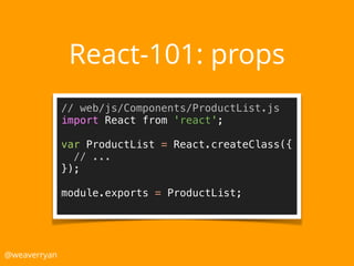 React-101: props
@weaverryan
// web/js/Components/ProductList.js 
import React from 'react'; 
 
var ProductList = React.createClass({ 
// ... 
}); 
 
module.exports = ProductList; 
 