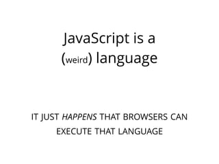 JavaScript is a
(weird) language
IT JUST HAPPENS THAT BROWSERS CAN
EXECUTE THAT LANGUAGE
 