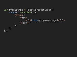 var ProductApp = React.createClass({ 
render: function() { 
return ( 
<div> 
<h1>{this.props.message}</h1> 
</div> 
) 
} 
});
 
