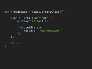 var ProductApp = React.createClass({ 
 
handleClick: function(e) { 
e.preventDefault(); 
 
this.setState({ 
message: 'New Message!' 
}) 
}, 
 
// ... 
}
 