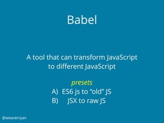 @weaverryan
Babel
A tool that can transform JavaScript
to diﬀerent JavaScript
presets
A) ES6 js to “old” JS
B) JSX to raw JS
 
