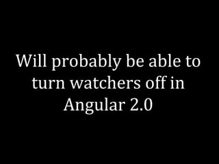 Will probably be able to 
turn watchers off in 
Angular 2.0 
 