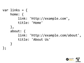 var links = { 
home: { 
link: 'http://example.com', 
title: 'Home' 
}, 
about: { 
link: 'http://example.com/about', 
title: 'About Us' 
} 
}; 
 