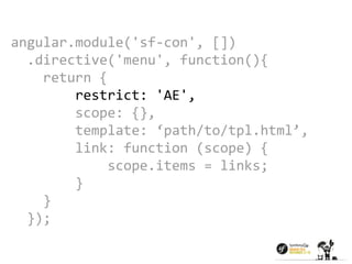 angular.module('sf-con', []) 
.directive('menu', function(){ 
return { 
restrict: 'AE', 
scope: {}, 
template: ‘path/to/tpl.html’, 
link: function (scope) { 
scope.items = links; 
} 
} 
}); 
 