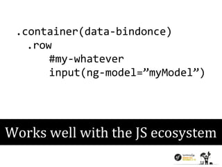 .container(data-bindonce) 
.row 
#my-whatever 
input(ng-model=”myModel”) 
Works well with the JS ecosystem 
 
