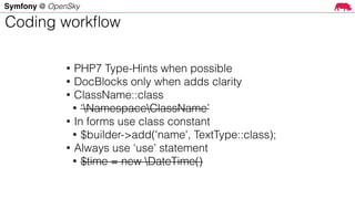 Symfony @ OpenSky
• PHP7 Type-Hints when possible
• DocBlocks only when adds clarity
• ClassName::class
• ‘NamespaceClassName’
• In forms use class constant
• $builder->add('name', TextType::class);
• Always use ‘use’ statement
• $time = new DateTime()
Coding workﬂow
 