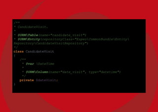 /**
* CandidateVisit.
*
* @ORMTable(name="candidate_visit")
* @ORMEntity(repositoryClass="EspeoCommonBundleEntity
RepositoryCandidateVisitRepository")
*/
class CandidateVisit
{
/**
* @var DateTime
*
* @ORMColumn(name="date_visit", type="datetime")
*/
private $dateVisit;
}
 