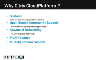 • Scalable
Grow-as-you-need, expand across borders
• Open Source Community Support
Active user and development support base
• Advanced Networking
VLAN integrated, SDN ready
• Multi-Tenancy
• Multi-Hypervisor Support
Why Citrix CloudPlatform ?
 