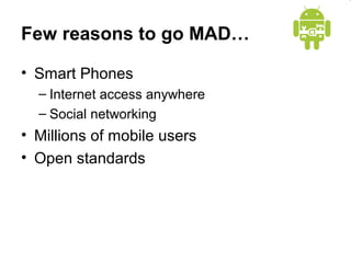 Few reasons to go MAD… 
• Smart Phones 
– Internet access anywhere 
– Social networking 
• Millions of mobile users 
• Open standards 
 