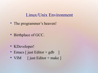 Linux/Unix Environment 
 The programmer’s heaven! 
 Birthplace of GCC. 
 KDeveloper! 
 Emacs [ just Editor + gdb ] 
 VIM [ just Editor + make ] 
 