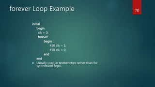 forever Loop Example
initial
begin
clk = 0;
forever
begin
#50 clk = 1;
#50 clk = 0;
end
end
 Usually used in testbenches rather than for
synthesized logic.
70
 