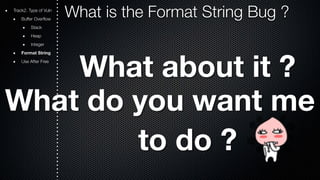 Track2. Type of Vuln What is the Format String Bug ? 
Buffer Overflow 
Stack 
Heap 
Integer 
Format String 
Use After Free What about it ? 
What do you want me 
to do ? 
 