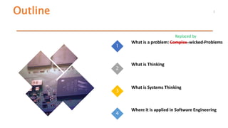 Outline 2
1
2
3
4
What is a problem: Complex wicked Problems
What is Thinking
What is Systems Thinking
Where it is applied in Software Engineering
Replaced by
 