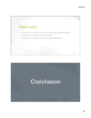 9/21/16	
18	
35
What’s next?
•  automate the mobile web and mobile app regression tests
•  streamline current exploratory tests
•  change the format of our sprint functional tests
36
Conclusion
 