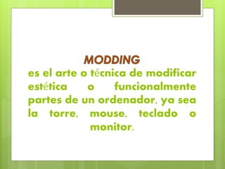 es el arte o técnica de modificar
estética o funcionalmente
partes de un ordenador, ya sea
la torre, mouse, teclado o
monitor.
 