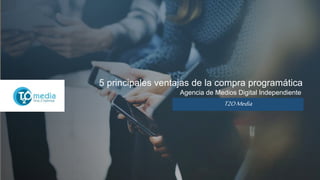 T2O Media
Agencia de Medios Digital Independiente
5 principales ventajas de la compra programática
 