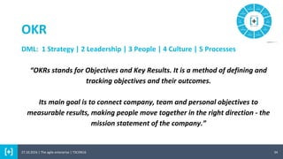 OKR
34
DML: 1 Strategy | 2 Leadership | 3 People | 4 Culture | 5 Processes
“OKRs stands for Objectives and Key Results. It is a method of defining and
tracking objectives and their outcomes.
Its main goal is to connect company, team and personal objectives to
measurable results, making people move together in the right direction - the
mission statement of the company.”
27.10.2016 | The agile enterprise | T3CON16
 