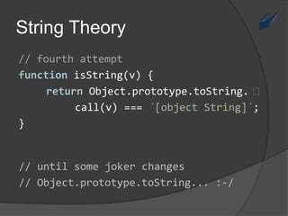 String Theory// fourthattemptfunctionisString(v) {returnObject.prototype.toString. ⏎call(v) === ´[object String]´;}// untilsomejokerchanges// Object.prototype.toString... :-/