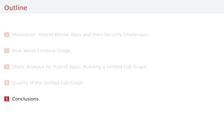 Outline
1 Motivation: Hybrid Mobile Apps and their Security Challenges
2 Real World Cordova Usage
3 Static Analysis for Hybrid Apps: Building a Uniﬁed Call Graph
4 Quality of the Uniﬁed Call Graph
5 Conclusions
 