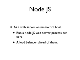 Node JS
• As a web server on multi-core host	

• Run a node JS web server process per
core	

• A load balancer ahead of them.
 