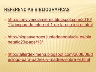 Referencias bibliográficashttp://convivenciamieres.blogspot.com/2010/11/riesgos-de-internet-1-de-la-eso-ies-el.htmlhttp://blogsaverroes.juntadeandalucia.es/planetatic20/page/13/http://tallerdeximena.blogspot.com/2008/08/declogo-para-padres-y-madres-sobre-el.html