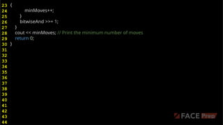 {
minMoves++;
}
bitwiseAnd >>= 1;
}
cout << minMoves; // Print the minimum number of moves
return 0;
}
23
24
25
26
27
28
29
30
31
32
33
34
35
36
37
38
39
40
41
42
43
44
 