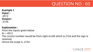QUESTION NO : 60
Example 1
Input :
-4512
Output :
-2154
Explanation :
From the inputs given below
N = -4512
The correct number would be from right to left which is 2154 and the sign is
retained.
Hence the outpt is -2154
 